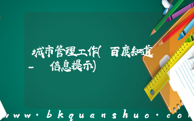 城市管理工作(百度知道 - 信息提示)